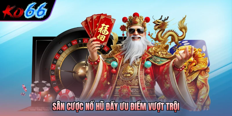 Sân cược nổ hũ đầy ưu điểm vượt trội